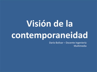 Visión de la
contemporaneidad
Darío Bolívar – Docente Ingeniería
Multimedia
 