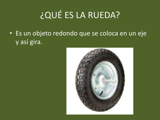 ¿QUÉ ES LA RUEDA?
• Es un objeto redondo que se coloca en un eje
y así gira.
 