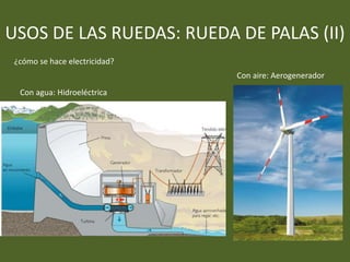 USOS DE LAS RUEDAS: RUEDA DE PALAS (II)
¿cómo se hace electricidad?
Con agua: Hidroeléctrica
Con aire: Aerogenerador
 