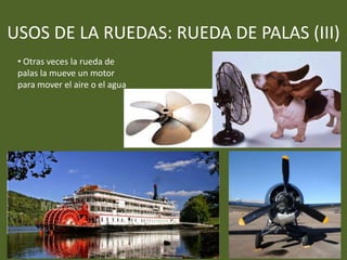 USOS DE LA RUEDAS: RUEDA DE PALAS (III)
• Otras veces la rueda de
palas la mueve un motor
para mover el aire o el agua
 