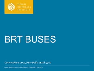 DARIO HIDALGO, DIRECTOR INTEGRATED TRANSPORT PRACTICE
BRT BUSES
ConnectKaro 2015, New Delhi, April 15-16
 