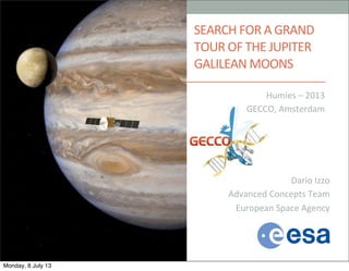 SEARCH	
  FOR	
  A	
  GRAND	
  
TOUR	
  OF	
  THE	
  JUPITER	
  
GALILEAN	
  MOONS
Humies	
  –	
  2013
GECCO,	
  Amsterdam
Dario	
  Izzo
Advanced	
  Concepts	
  Team
European	
  Space	
  Agency
Monday, 8 July 13
 