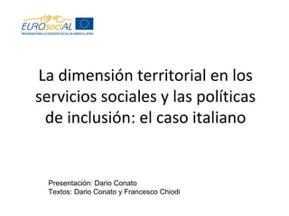 La dimensión territorial en los 
servicios sociales y las políticas 
de inclusión: el caso italiano 
Presentación: Dario Conato 
Textos: Dario Conato y Francesco Chiodi 
 