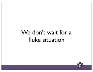 We don’t wait for a
ﬂuke situation
 