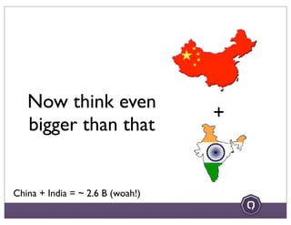 Now think even
bigger than that
+
China + India = ~ 2.6 B (woah!)
 