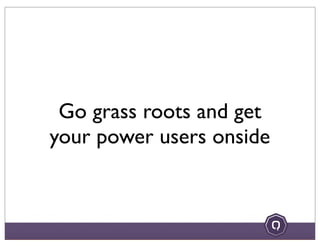 Go grass roots and get
your power users onside
 