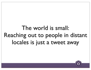 The world is small:
Reaching out to people in distant
locales is just a tweet away
 