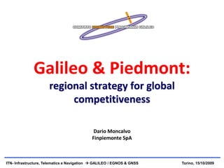 Galileo & Piedmont:
                      regional strategy for global
                           competitiveness

                                             Dario Moncalvo
                                            Finpiemonte SpA



ITN- Infrastructure, Telematics e Navigation  GALILEO / EGNOS & GNSS   Torino, 15/10/2009
 