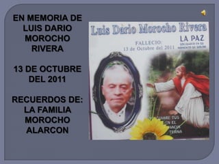 EN MEMORIA DE
  LUIS DARIO
  MOROCHO
    RIVERA

13 DE OCTUBRE
    DEL 2011

RECUERDOS DE:
  LA FAMILIA
  MOROCHO
  ALARCON
 