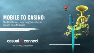 MOBILE TO CASINO:
The Realities of Launching Video Games
in Land Based Casinos
29–31 May 2018 | London
 