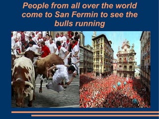 People from all over the world
come to San Fermin to see the
bulls running
 