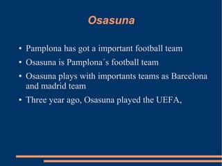Osasuna
● Pamplona has got a important football team
● Osasuna is Pamplona´s football team
● Osasuna plays with importants teams as Barcelona
and madrid team
● Three year ago, Osasuna played the UEFA,
 