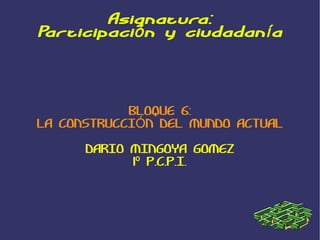 Asignatura: Participación y ciudadanía BLOQUE 6: LA CONSTRUCCIÓN DEL MUNDO ACTUAL DARIO MINGOYA GOMEZ 1º P.C.P.I. 