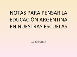 NOTAS PARA PENSAR LA EDUCACIÓN ARGENTINA EN NUESTRAS ESCUELAS DARIO PULFER 