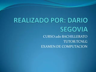 REALIZADO POR: DARIO SEGOVIA CURSO:2do BACHILLERATO TUTOR:TCNLG EXAMEN:DE COMPUTACION 