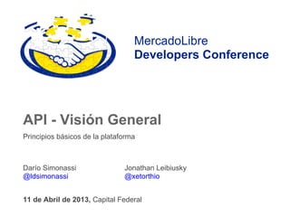 MercadoLibre
                                  Developers Conference




API - Visión General
Principios básicos de la plataforma



Darío Simonassi                Jonathan Leibiusky
@ldsimonassi                   @xetorthio


11 de Abril de 2013, Capital Federal
 