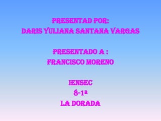PRESENTAD POR:
DARIS YULIANA SANTANA VARGAS

       PRESENTADO A :
      FRANCISCO MORENO

           IENSEC
             8-1ª
         LA DORADA
 