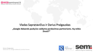 Vladas Sapranavičius ir Darius Pralgauskas
Darius Pralgauskas
www.sem.lt | Google AdWords Certified Partner
„Google Adwords paskyros valdymo perdavimas partneriams. Ką reikia
žinoti?“
 