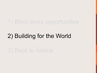 1) Blind spots opportunities

2) Building for the World

3) Back to basics
 