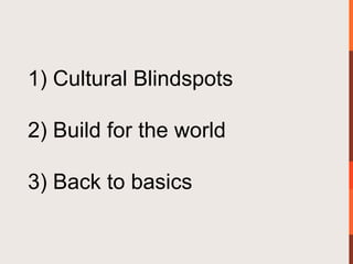 1) Cultural Blindspots

2) Build for the world

3) Back to basics
 