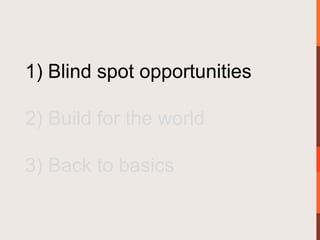 1) Blind spot opportunities

2) Build for the world

3) Back to basics
 