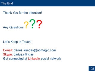 The End
Thank You for the attention!
Any Questions???
Let’s Keep in Touch:
E-mail: darius.silingas@nomagic.com
Skype: darius.silingas
Get connected at LinkedIn social network
25
 
