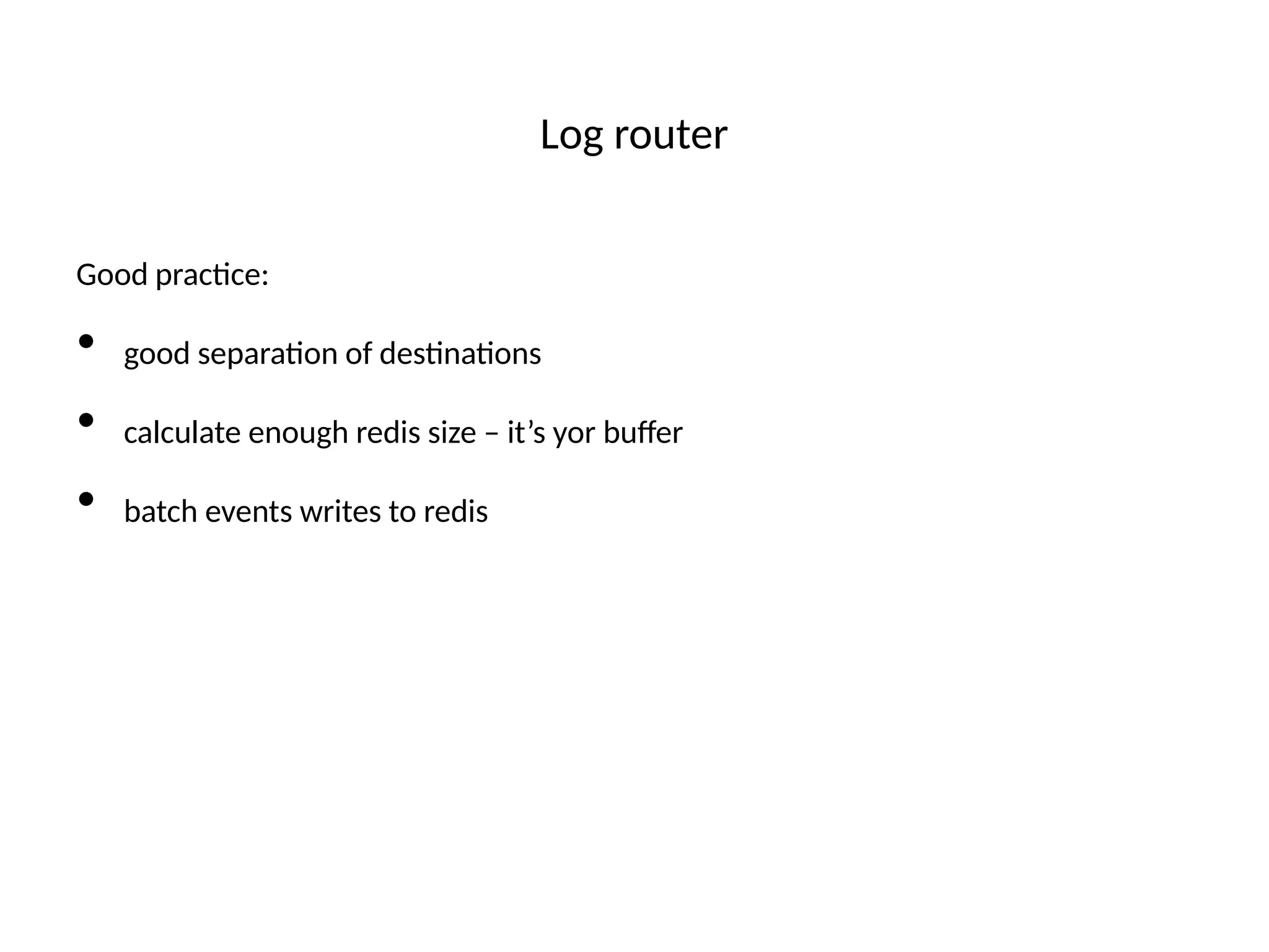 Log router
Good practce:
• good separaton of destnatons
• calculate enough redis size – it’s yor bufer
• batch events writes to redis
 