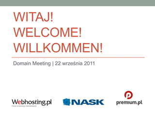 Witaj!WELCOME!WILLKOMMEN! Domain Meeting | 22 września 2011 