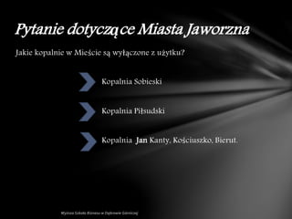 Jakie kopalnie w Mieście są wyłączone z użytku?
Kopalnia Sobieski
Kopalnia Piłsudski
Kopalnia Jan Kanty, Kościuszko, Bierut.
Pytanie dotyczące Miasta Jaworzna
 