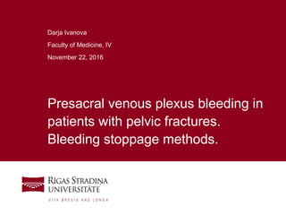 1
Presacral venous plexus bleeding in
patients with pelvic fractures.
Bleeding stoppage methods.
Darja Ivanova
Faculty of Medicine, IV
November 22, 2016
 