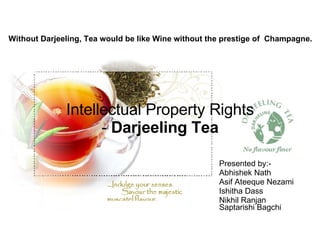 Intellectual Property Rights -  Darjeeling Tea Presented by:- Abhishek Nath Asif Ateeque Nezami Ishitha Dass Nikhil Ranjan Saptarishi Bagchi Without Darjeeling, Tea would be like Wine without the prestige of  Champagne. 