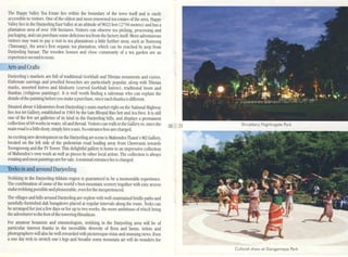 Treks in and around Darjeeling
Trekking in the Darjeeling-Sikkim region is guaranteed to be a memorable c.xperience.
The combination ofsome of the world's best mountain scenery together with easyaccess
maketrekking possibleand pleasurable,even for the inexperienced.
The illages and hills around Darjeelingare replete wilh well-maintained bridle paths and
tastcfully-furnished dak bungalows placed al regular inten'als along the route. Treks can
be arranged for just afcw days or for up to two weeks, the more ambitious ofwhich bring
lhe adventurer to the foot ofthe towering Himalayas.
For amateur botanists and entomologists, trekking in the Darjeeling area will be of
particular interest thanks to the incredible diversity of flora and fauna. Artists and
photographers will also bewelJ rewardedwith picturesque vistas and stunningviews. E,'en
a one day trek to stretch one's legs and breathe some mountain air will do wonders for
Darjecling's markets are full of traditional Gorkhali and Tibetan om:tments and curios.
Elaborate earrings and jewelled brooches are particularly popular, along with Tibetan
masks, assorted knires and khukuris (cun'ed Gorkhali knires), traditional boots and
thankas (religious paintings). It is well worth finding a salesman who can explain thc
detailsofthe painting bcforeyou make apurchase,sinceeach thanka isdifferenl.
Situated abom4 kilometres £rom Darjeeling's main market right on the National Highway
lies Ava Art Gallery, established in 1965 by the Late Bhopal Rao senand Ava Dei. It is still
one of the few art galleries of its kind in the Darjeeling hills, and displays a permanent
collection of60 works in water, oil and thread. Visitors can walk to the Galle'110r, since the 20 21 Shrubbery Nightingale Pork
main road is alittle dusty, simplyhire ataxi. No entrancefees are charged. __....... ....""'''''''''
An exciting new development on the Darjeelingart scene is Mahendra TIlami's M2 Gallery,
located on the left side of the pedestrian road leading away from Chowrasta towards
Toongsoong and the 1VTower. This delightful gallery is home to an impressive collection
of Mahendra's own work as well as pieces by other local artists. The collection is always
rotatingand most paintingsare for sale. Anominal entrancefee is charged.
Arts and Crafts
The Ilappy Valley Te'J Estate lies within the boundary of the town itself and is e'JSily
accessible to isitors. One of the oldest and most renO1led tea estates of the area, Happy
Valley lies in the Darjeeling East Valley at an altitude of9022 feet (2750 metres) and has a
plantation area of O'er 100 h{'{tares. Visitors can obsen'e tea picking, processing and
packaging, and can purchasesome delicious tea from the factory itself More adventurous
isitors may want to pay a isit to tea plantations a little further away, such as Tumsong
(Tamsang), the area's first organic tea plantation, ....nich can be reached by jeep from
Darjecling bazaar. The wooden houses and close community of a tea garden arc an
experiencesecond (0 none.
Cultural show ot Gongomoyo Pork
 