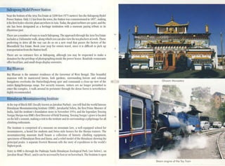 SidrapongHydel PowerStation
Ncar the bottom of the Arya Tea Estate at 3200 feet (975 metres) lies the Sidrapong Hydel
PowerStation. Only 11 km from the lawn, the St:lIion was commissioned in 1897, making
it the first hydro-electric plant anywhere in Asia. Today, the giant turbines are quiet, and the
site has been designated as a heritage institution wilh a museum pa}~ng tribute 10 its
illustrious past.
There are anumber ofways to reach SidrJpong. The approach through thcArya Tea Estate
includes a3kilometre walk, along which you can also ~CW the tea pluckers a1 work. Those
preferring to drive all the way can do so on a new road that passes the factory of the
Bloomfield Tca Estate. Book your jeep for return travel, since it is difficult 10 pick up
transportation from theStation itself.
There arc no elllrance fees at Sidrapong, although you may be requested to make a
donation for the privilege ofphotographing inside the power house. Roadside restaurants
offer local fare, and slllall shops displaysouvenirs.
aj Bhawan
Raj Bhawan is the sumlller residence of the Governor of West Bengal. This beautiful
mansion with its manicured lawns, lush gardens, surrounding forests and colonia.!
bungalows o'erlook~ the Darjeelinglebong spur and commands a dose-up view of the
entire Kangchenjunga nmge. For security reasons, visitors are no longer permitted to
enter the complex. Awalk around its perimeter through the dense forest is ne"ertheless
highly recommended.
Himalayan MountaineeringInstitute
At the top of Birch Hill (locally known asjawaiJar Parbat), you will find the world famous
Himalay,Ul Mountaineering lnstitute (HMI). jawaharlal Nehru, the first Prime Minister of
India, laid the institute's foundation stone in November 1954, and the legendary Tenzing
Norgay Sherpa was HMJ 's first Director ofField Tmining. Tcnzing Norgay's gravc is located
on the hill's summit, making avisit to the institute and its surroundings apilgrimage for all
climbing enthusiasts.
The Institute is comprised of a museum 011 mountain lore, a well-equipped school for
mountaineers, a hostel for students and Swiss-style houses for the Sherpa trainers. The
mountaineering museum itself boasts a collection of historic climbing equipment,
specimens of Ilimalayan flora and fauna, and a relief model of the Himalayas shoWing the
principal peaks. Aseparate Everest Museum tells the story of expeditions to the world's
highest peak.
Entry to IiMI is through the Padmaja Naidu Himalayan Zoological Park (sec below), on
Jawahar Road (West), and it can be accessed by foot or on horseback. The Institute is open
•
10 II Ghoom Monastery
Steam engine of the Toy Train
 