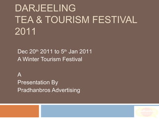 DARJEELING
TEA & TOURISM FESTIVAL
2011
Dec 20th
2011 to 5th
Jan 2011
A Winter Tourism Festival
A
Presentation By
Pradhanbros Advertising
 