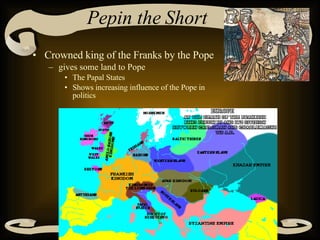 Pepin the Short Crowned king of the Franks by the Pope gives some land to Pope The Papal States Shows increasing influence of the Pope in politics 
