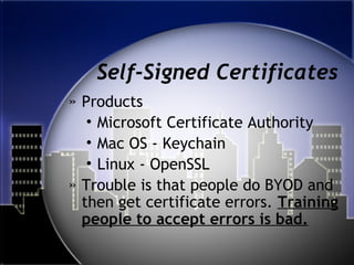 Self-Signed Certificates
» Products
• Microsoft Certificate Authority
• Mac OS - Keychain
• Linux - OpenSSL
» Trouble is that people do BYOD and
then get certificate errors. Training
people to accept errors is bad.
 