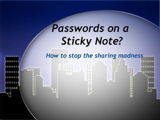 Passwords on a
Sticky Note?
How to stop the sharing madness
 