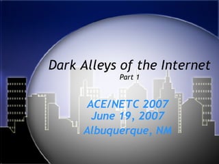 Dark Alleys of the Internet Part 1 ACE/NETC 2007 June 19, 2007 Albuquerque, NM 