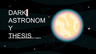 DARK
ASTRONOM
Y
THESIS
Here is where your presentation begins
 