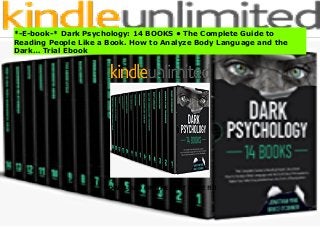 DOWNLOAD ON THE LAST PAGE !!!!
Free PDF Dark Psychology: 14 BOOKS • The Complete Guide to Reading People Like a Book. How to Analyze Body Language and the Dark… Download Online
*-E-book-* Dark Psychology: 14 BOOKS • The Complete Guide to
Reading People Like a Book. How to Analyze Body Language and the
Dark… Trial Ebook
 