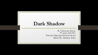 Dark Shadow
By Vaishnoraj Shivan,
8th grade (IGCSE),
Pinnacle High International School,
Malad (W), Mumbai, India.
 