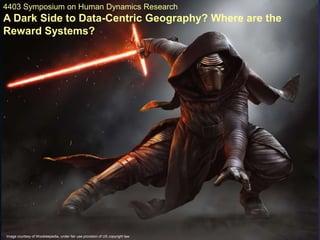 “Fear is the path to the
dark side. Fear leads to
anger. Anger leads to hate.
Hate leads to suffering.”
Yodaquotes.net
Ease Leads to Exposure. Exposure Leads to Adoption.
4403 Symposium on Human Dynamics Research
A Dark Side to Data-Centric Geography? Where are the
Reward Systems?
Image courtesy of Wookieepedia, under fair use provision of US copyright law
 