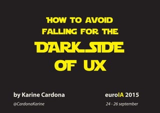 How to avoid
falling for the
DARK SiDE
oF ux
by Karine Cardona
24 - 26 september@CardonaKarine
euroIA 2015
 