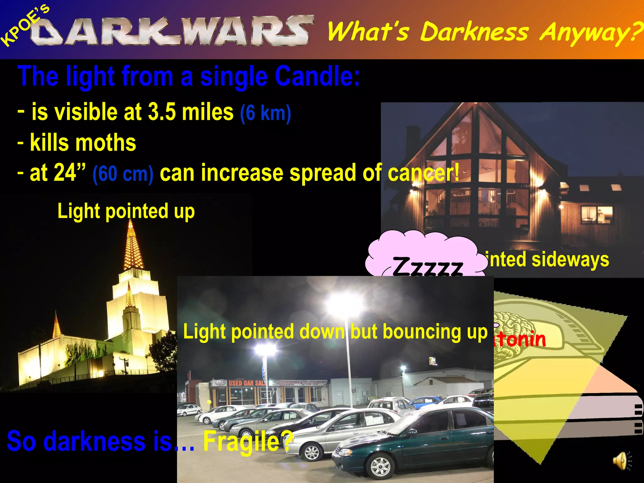 The light from a single Candle: is visible at 3.5 miles  (6 km) kills moths at 24”  (60 cm)  can increase spread of cancer! Zzzzz Melatonin So darkness is…  Fragile? What’s Darkness Anyway? Light pointed sideways Light pointed up Light pointed down but bouncing up 