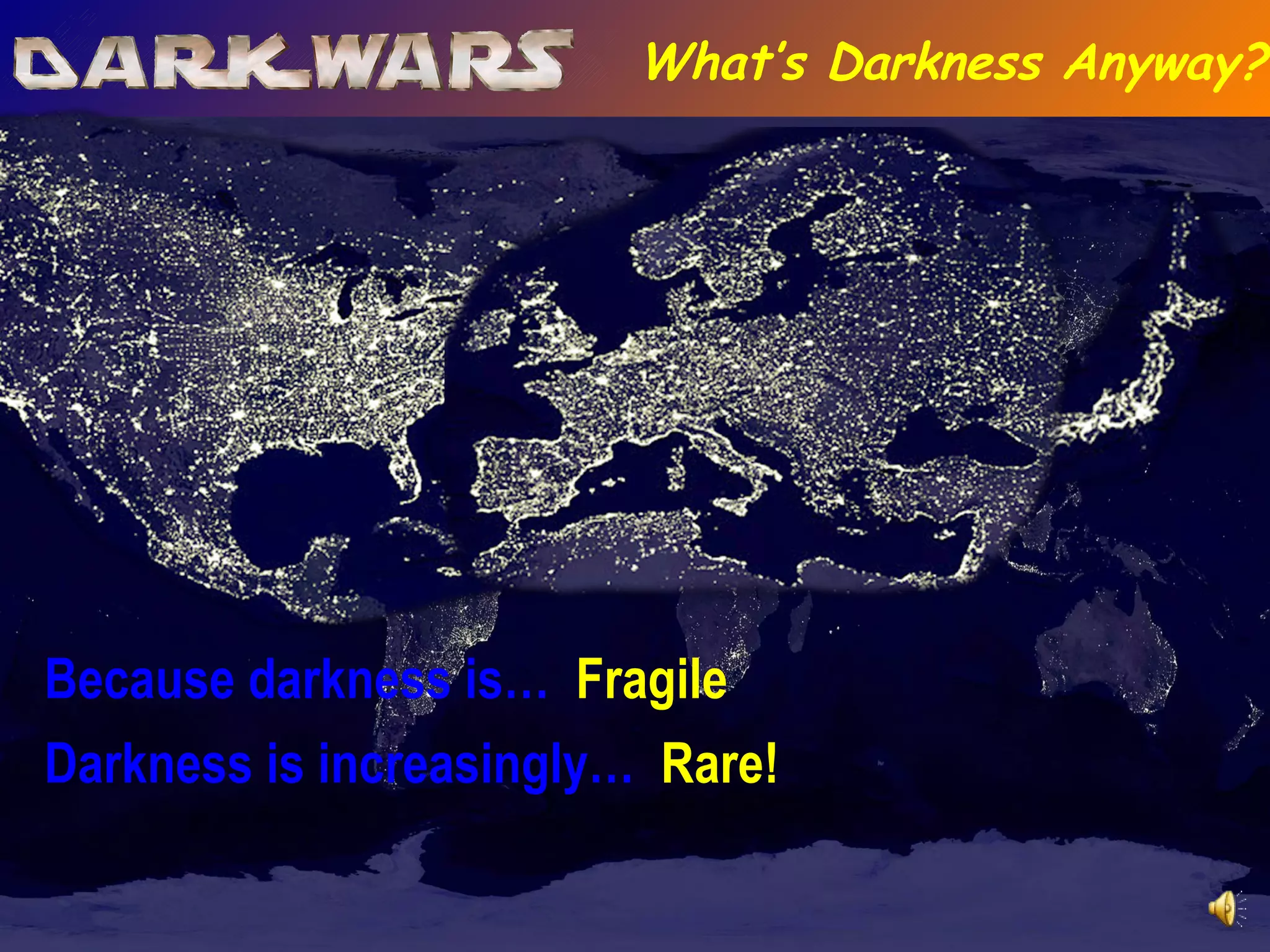 Darkness is increasingly…  Rare! Because darkness is…  Fragile What’s Darkness Anyway? 