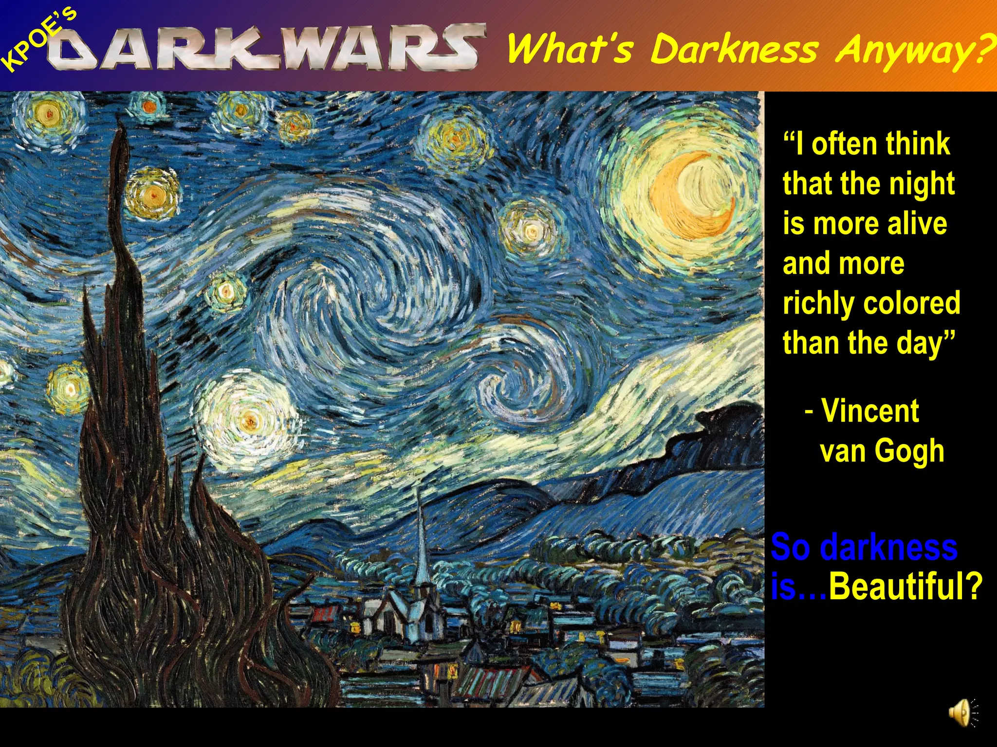 “ I often think that the night is more alive and more richly colored than the day” Vincent van Gogh So darkness is… Beautiful? What’s Darkness Anyway? 