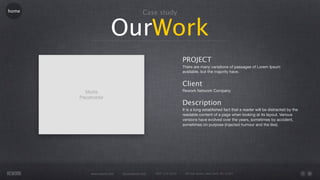 home                                Case study


                   OurWork
                                                           PROJECT
                                                           There are many variations of passages of Lorem Ipsum
                                                           available, but the majority have.


                                                           Client
                                                           Rework Network Company


                                                           Description
                                                           It is a long established fact that a reader will be distracted by the
                                                           readable content of a page when looking at its layout. Various
                                                           versions have evolved over the years, sometimes by accident,
                                                           sometimes on purpose (injected humour and the like).




       www.rework.com   rework@mail.com   (987) 124-5678    98 East Street, New York, NY 12345
 