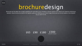 home




                               brochuredesign
       Brochures are the ideal way to begin spreading the word about your company or service. Build a buzz about your brand by producing a
        detailed, vibrant brochure printed to the highest quality and reﬂecting your brand image. Brochures can be as creative or as simplistic
                                                                   as you want it to be.




                                              £65           £90 £180                            £300
                                                                                             (£20pp after 20pages)




                                        www.rework.com   rework@mail.com   (987) 124-5678   98 East Street, New York, NY 12345
 