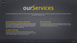 home




                                                ourServices
       We offer the ultimate services to all of our clients, giving them the opportunity to grow as a business through design, inspiration and promotion. We do it
                                                                       best, so why not give us a try...




       Branding & Corporate Identity                                                     Print Services
       While branding relates to the emotional relationship between customer             As well as design, we offer our clients a separate print service to, all of
       and a business, the corporate identity is all about the look and feel of          our charges are clearly outlined so you know exactly what you’re paying
       the business. The latter helps a customer to distinguish his favourite            for, we even have examples to show you.
       brand from the crowd of other businesses.


       Graphic Design
       If you have an idea for a promotion, a piece of work, or just want
       something new a funky, this is what you want to be asking for, when it
       comes to graphic design, we know what we’re doing.




                                             www.rework.com    rework@mail.com    (987) 124-5678   98 East Street, New York, NY 12345
 