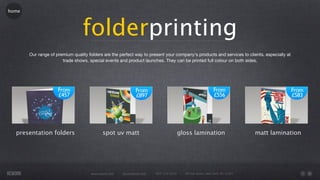 home




                                 folderprinting
       Our range of premium quality folders are the perfect way to present your company's products and services to clients, especially at
                       trade shows, special events and product launches. They can be printed full colour on both sides.




  presentation folders                      spot uv matt                                 gloss lamination                       matt lamination




                                     www.rework.com   rework@mail.com   (987) 124-5678     98 East Street, New York, NY 12345
 